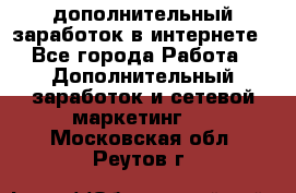 дополнительный заработок в интернете - Все города Работа » Дополнительный заработок и сетевой маркетинг   . Московская обл.,Реутов г.